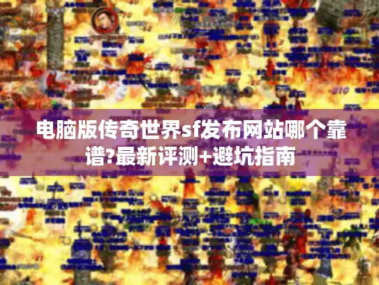 电脑版传奇世界sf发布网站哪个靠谱?最新评测+避坑指南 电脑版传奇世界sf发布网站哪个靠谱?最新评测+避坑指南
