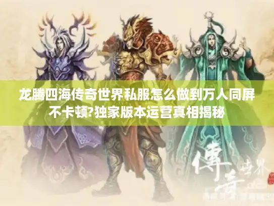 龙腾四海传奇世界私服怎么做到万人同屏不卡顿?独家版本运营真相揭秘