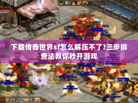 下载传奇世界sf怎么解压不了?三步排查法教你秒开游戏