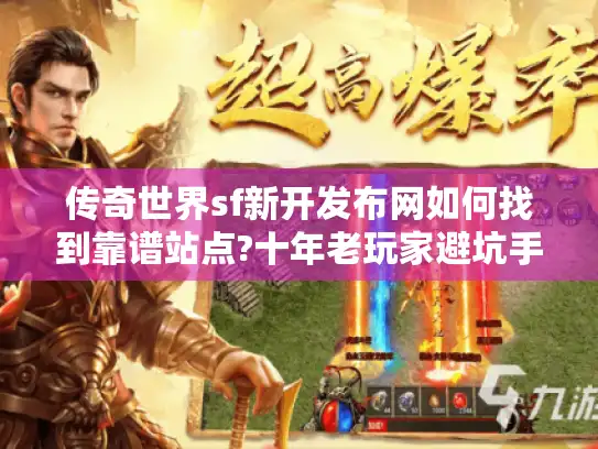传奇世界sf新开发布网如何找到靠谱站点?十年老玩家避坑手册