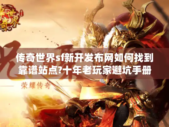传奇世界sf新开发布网如何找到靠谱站点?十年老玩家避坑手册
