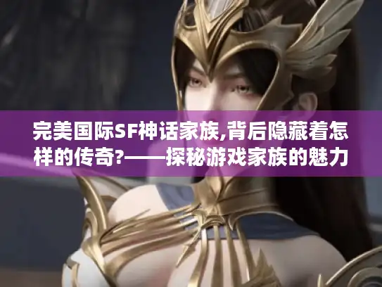 完美国际SF神话家族,背后隐藏着怎样的传奇?——探秘游戏家族的魅力故事