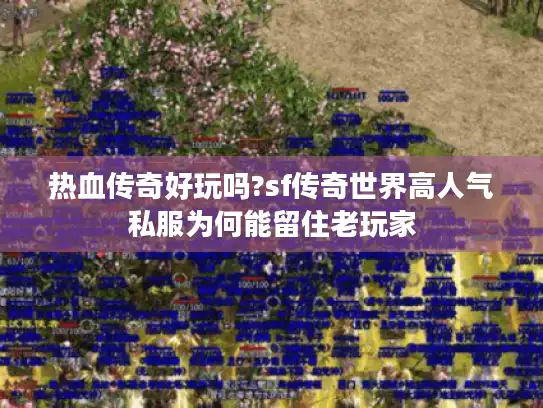 热血传奇好玩吗?sf传奇世界高人气私服为何能留住老玩家