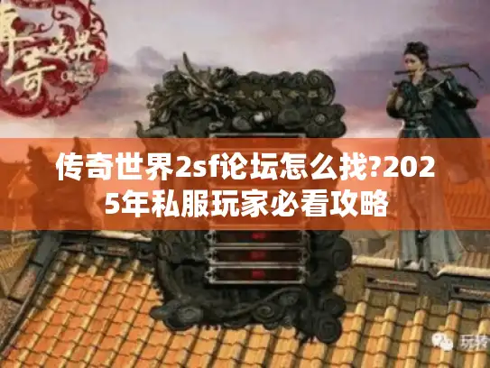 传奇世界2sf论坛怎么找?2025年私服玩家必看攻略