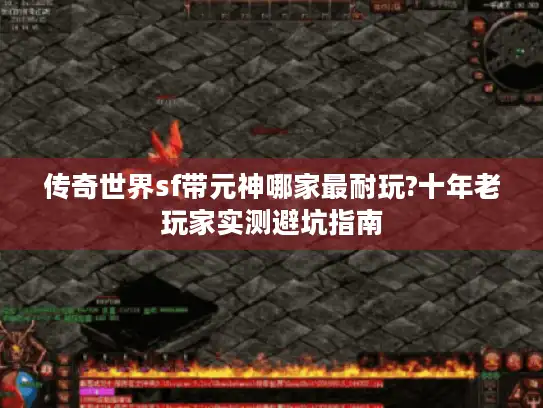 传奇世界sf带元神哪家最耐玩?十年老玩家实测避坑指南