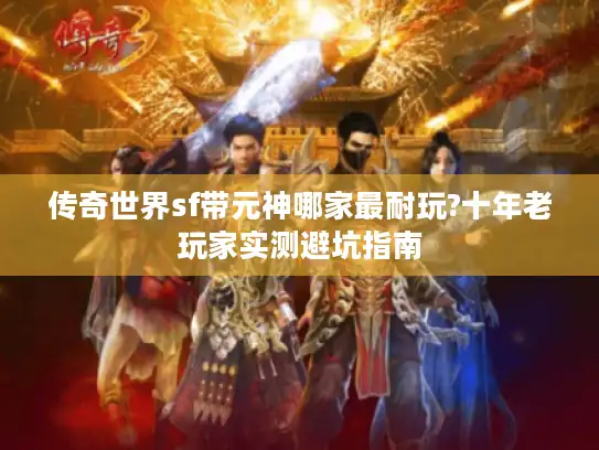 传奇世界sf带元神哪家最耐玩?十年老玩家实测避坑指南