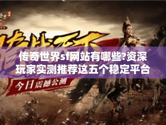 传奇世界sf网站有哪些?资深玩家实测推荐这五个稳定平台