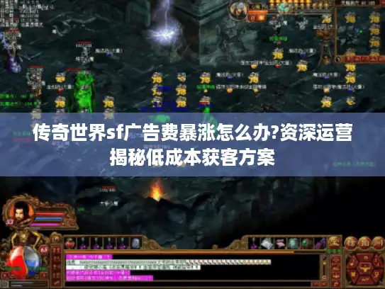 传奇世界sf广告费暴涨怎么办?资深运营揭秘低成本获客方案