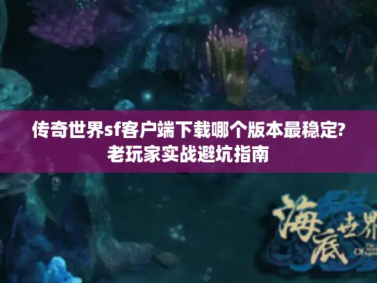 传奇世界sf客户端下载哪个版本最稳定?老玩家实战避坑指南