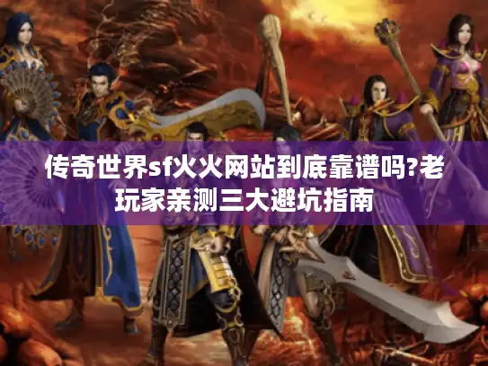 传奇世界sf火火网站到底靠谱吗?老玩家亲测三大避坑指南