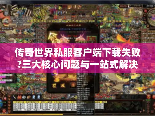 传奇世界私服客户端下载失败?三大核心问题与一站式解决方案