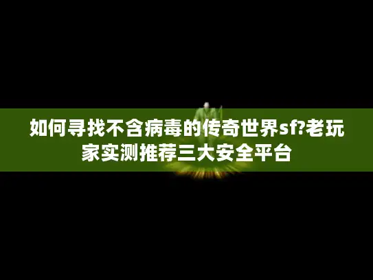 如何寻找不含病毒的传奇世界sf?老玩家实测推荐三大安全平台