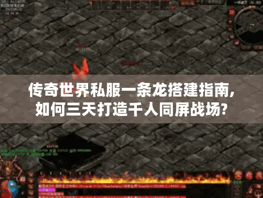 传奇世界私服一条龙搭建指南,如何三天打造千人同屏战场?