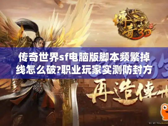 传奇世界sf电脑版脚本频繁掉线怎么破?职业玩家实测防封方案