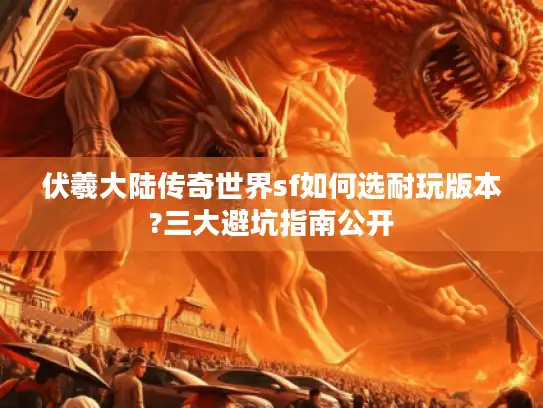伏羲大陆传奇世界sf如何选耐玩版本?三大避坑指南公开