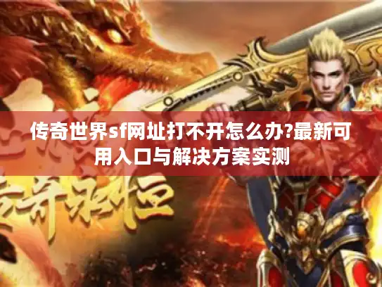 传奇世界sf网址打不开怎么办?最新可用入口与解决方案实测