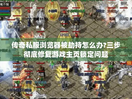 传奇私服浏览器被劫持怎么办?三步彻底修复游戏主页锁定问题