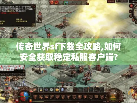 传奇世界sf下载全攻略,如何安全获取稳定私服客户端?