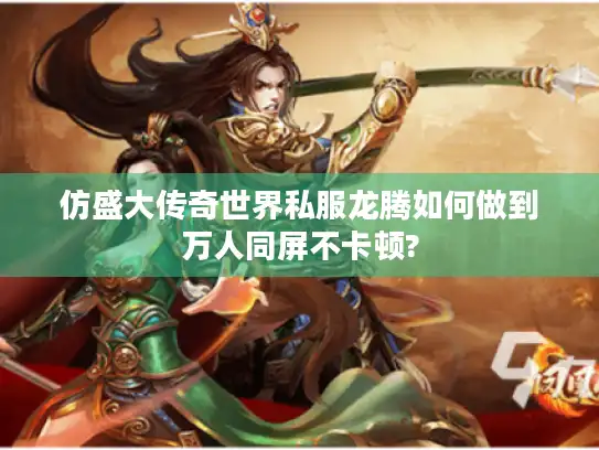 仿盛大传奇世界私服龙腾如何做到万人同屏不卡顿?