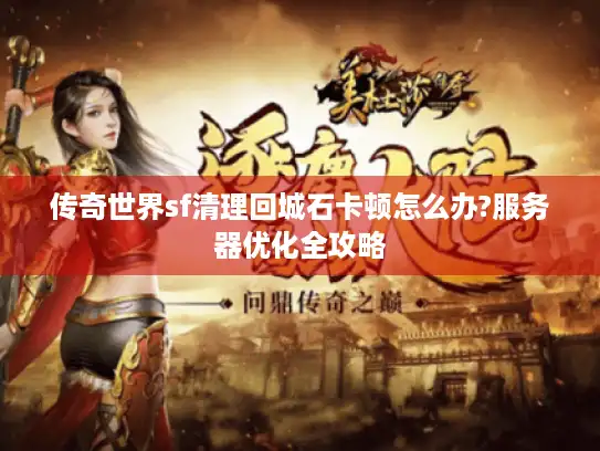 传奇世界sf清理回城石卡顿怎么办?服务器优化全攻略