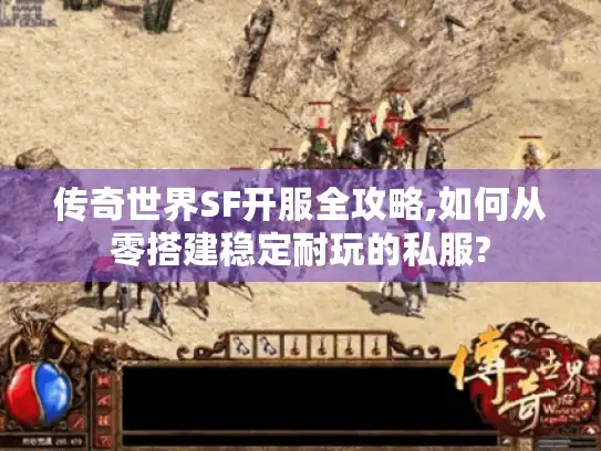 传奇世界SF开服全攻略,如何从零搭建稳定耐玩的私服?