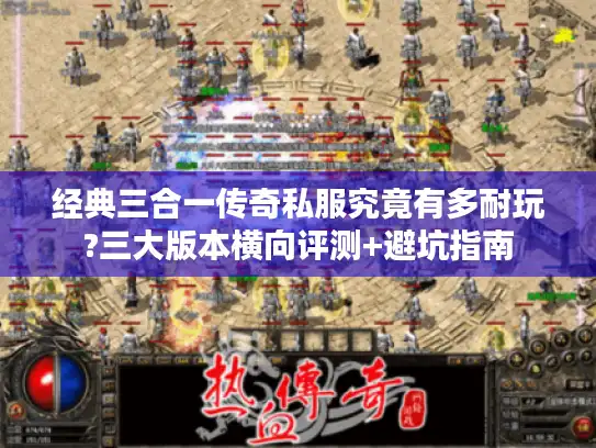 经典三合一传奇私服究竟有多耐玩?三大版本横向评测+避坑指南
