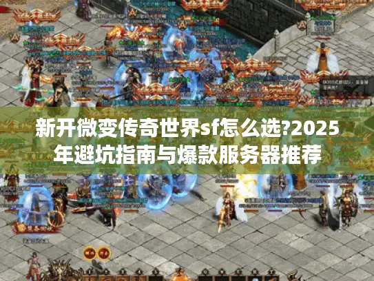 新开微变传奇世界sf怎么选?2025年避坑指南与爆款服务器推荐