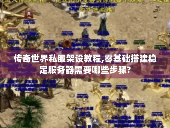传奇世界私服架设教程,零基础搭建稳定服务器需要哪些步骤?