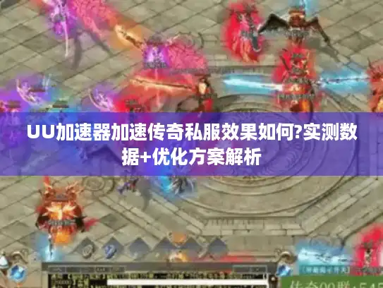 UU加速器加速传奇私服效果如何?实测数据+优化方案解析