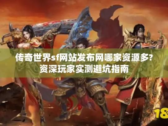 传奇世界sf网站发布网哪家资源多?资深玩家实测避坑指南