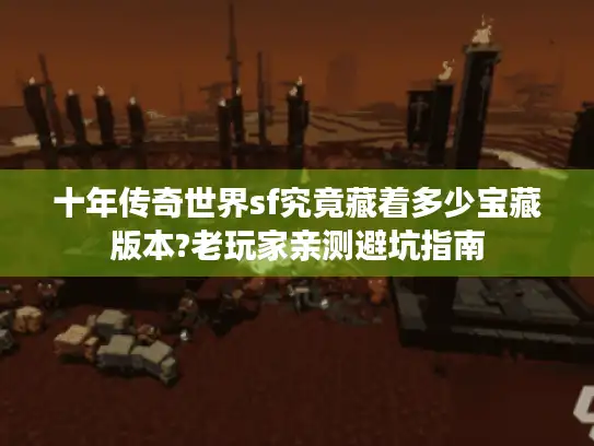 十年传奇世界sf究竟藏着多少宝藏版本?老玩家亲测避坑指南