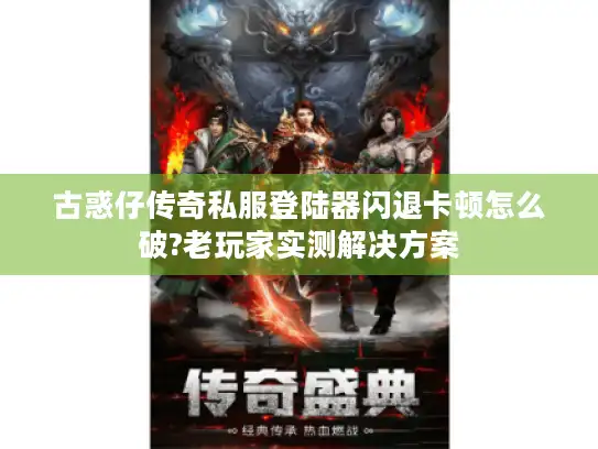 古惑仔传奇私服登陆器闪退卡顿怎么破?老玩家实测解决方案