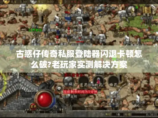 古惑仔传奇私服登陆器闪退卡顿怎么破?老玩家实测解决方案