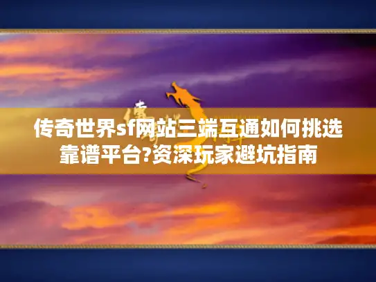传奇世界sf网站三端互通如何挑选靠谱平台?资深玩家避坑指南