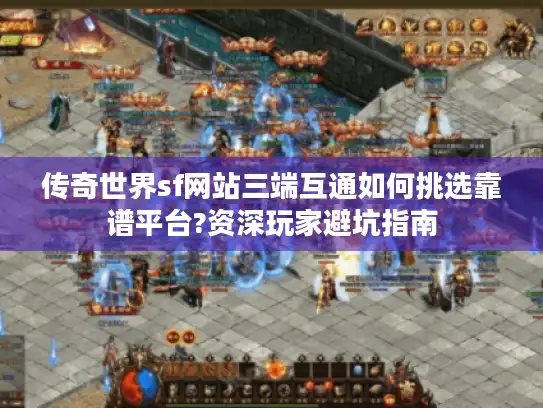 传奇世界sf网站三端互通如何挑选靠谱平台?资深玩家避坑指南