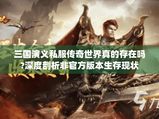 三国演义私服传奇世界真的存在吗?深度剖析非官方版本生存现状