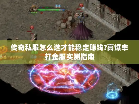 传奇私服怎么选才能稳定赚钱?高爆率打金服实测指南