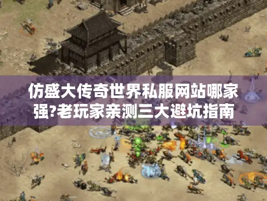 仿盛大传奇世界私服网站哪家强?老玩家亲测三大避坑指南