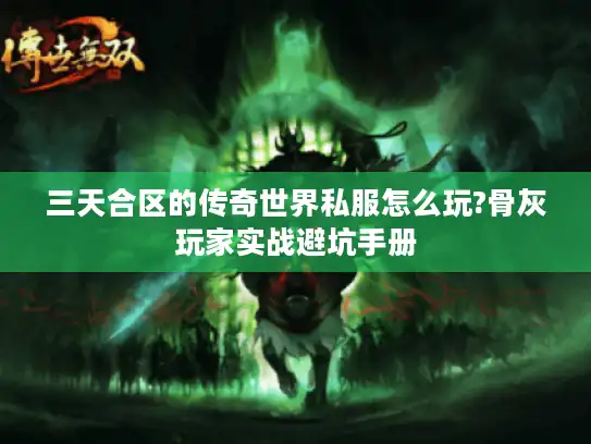 三天合区的传奇世界私服怎么玩?骨灰玩家实战避坑手册