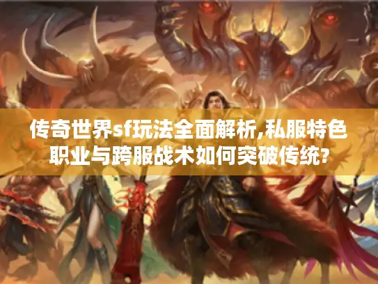 传奇世界sf玩法全面解析,私服特色职业与跨服战术如何突破传统?