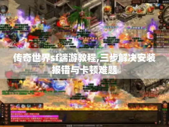 传奇世界sf端游教程,三步解决安装报错与卡顿难题 传奇世界sf端游教程,三步解决安装报错与卡顿难题