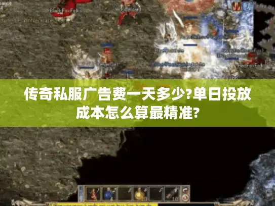 传奇私服广告费一天多少?单日投放成本怎么算最精准?