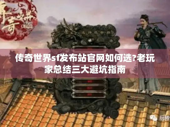 传奇世界sf发布站官网如何选?老玩家总结三大避坑指南