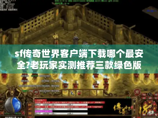 sf传奇世界客户端下载哪个最安全?老玩家实测推荐三款绿色版本