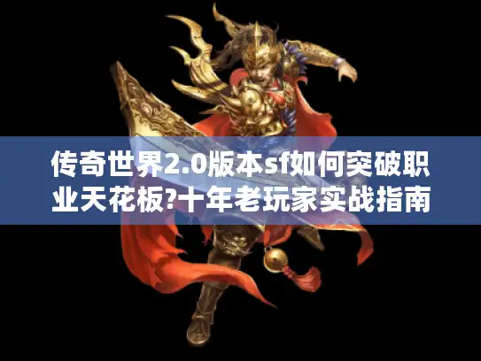 传奇世界2.0版本sf如何突破职业天花板?十年老玩家实战指南