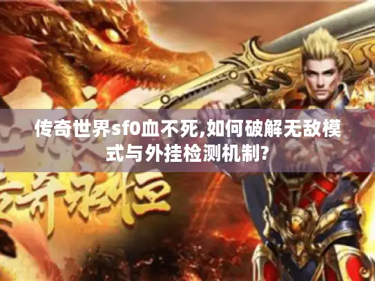 传奇世界sf0血不死,如何破解无敌模式与外挂检测机制?