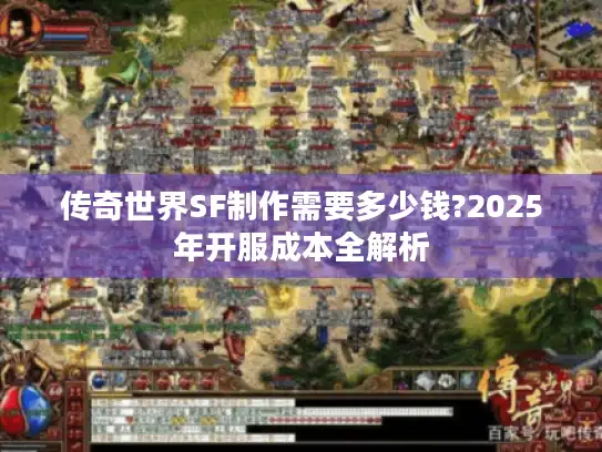 传奇世界SF制作需要多少钱?2025年开服成本全解析