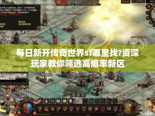 每日新开传奇世界sf哪里找?资深玩家教你筛选高爆率新区
