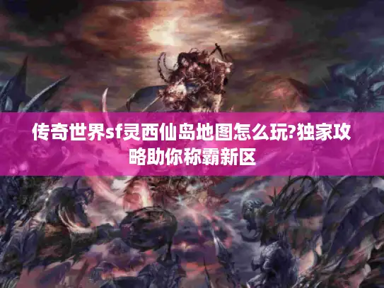 传奇世界sf灵西仙岛地图怎么玩?独家攻略助你称霸新区