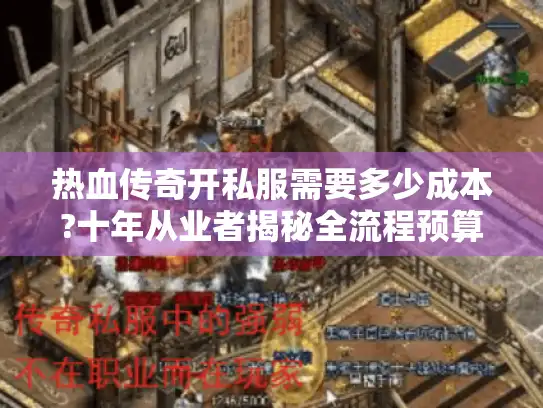 热血传奇开私服需要多少成本?十年从业者揭秘全流程预算